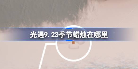 光遇9.23季节蜡烛在哪里 光遇9月23日季节蜡烛位置攻略