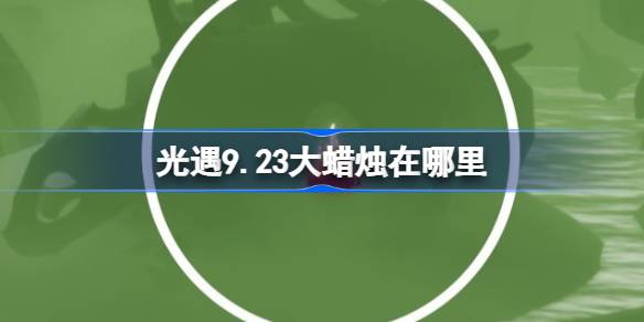 光遇9.23大蜡烛在哪里 光遇9月23日大蜡烛位置攻略