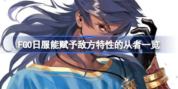 FGO日服能赋予敌方特性的从者有哪些 FGO日服能赋予敌方特性的从者一览