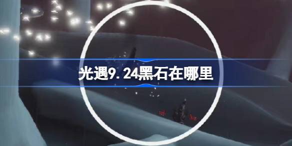 光遇9.24黑石在哪里 光遇9月24日黑石位置攻略