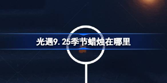 光遇9.25季节蜡烛在哪里 光遇9月25日季节蜡烛位置攻略