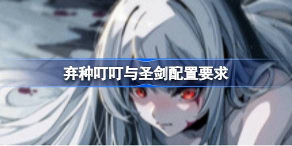 弃种叮叮与圣剑配置要求 弃种叮叮与圣剑配置要求一览