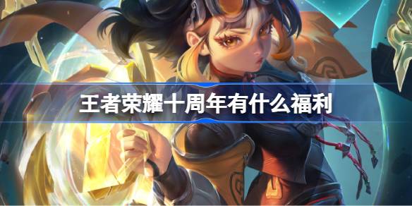 王者荣耀十周年有什么福利 王者荣耀十周年庆福利内容介绍
