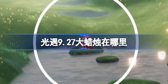 光遇9.27大蜡烛在哪里 光遇9月27日大蜡烛位置攻略