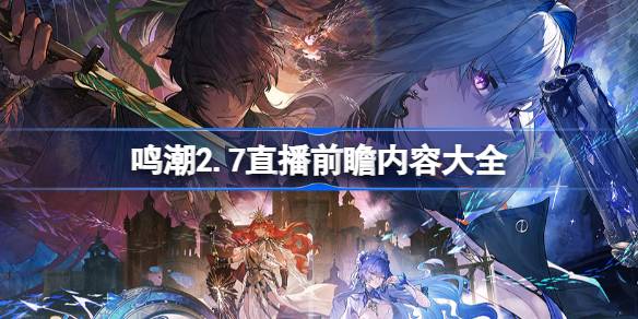 鸣潮2.7前瞻直播内容有哪些 鸣潮2.7直播前瞻内容大全