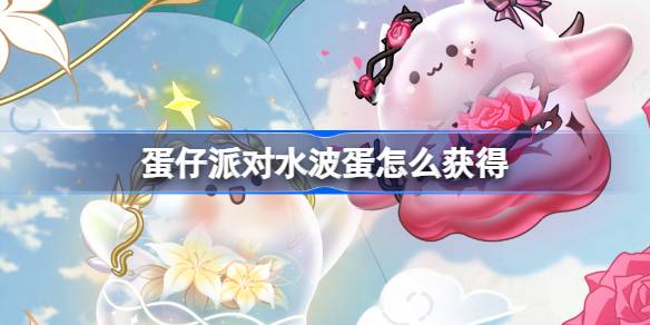 蛋仔派对水波蛋怎么获得 蛋仔派对水波蛋获取方法