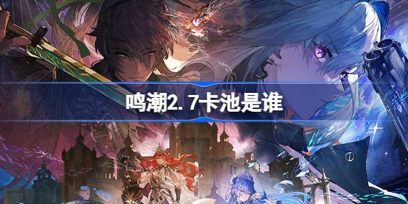 鸣潮2.7卡池是谁 鸣潮2.7卡池一览