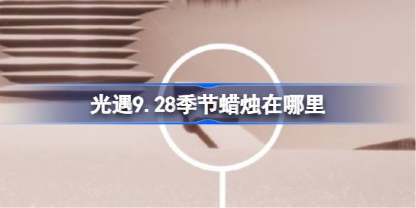 光遇9.28季节蜡烛在哪里 光遇9月28日季节蜡烛位置攻略