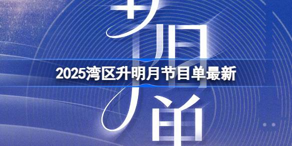 2025湾区升明月节目是什么 2025湾区升明月节目单最新