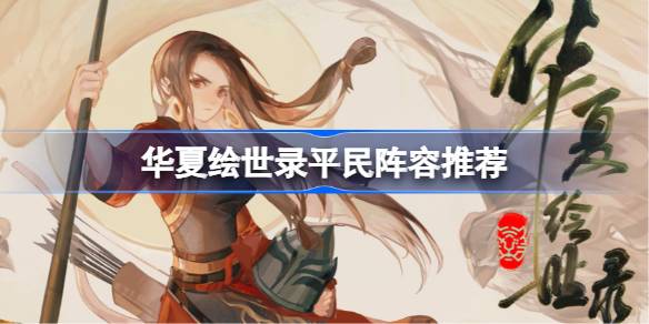 华夏绘世录平民阵容推荐 华夏绘世录平民要怎么配队