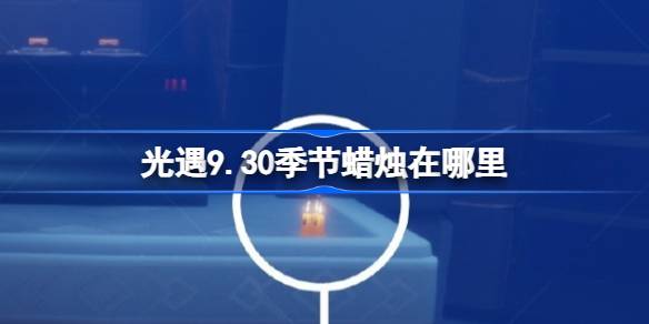 光遇9.30季节蜡烛在哪里 光遇9月30日季节蜡烛位置攻略