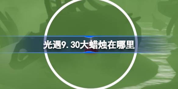 光遇9.30大蜡烛在哪里 光遇9月30日大蜡烛位置攻略