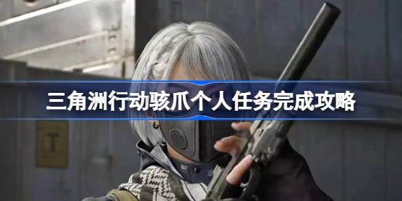 三角洲行动骇爪个人任务完成攻略 三角洲行动骇爪个人任务怎么完成