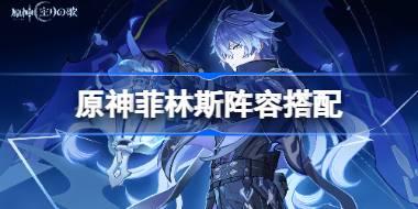 原神菲林斯陣容搭配 原神菲林斯怎么配隊