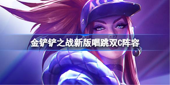 金铲铲之战新版唱跳双C阵容怎么搭配 金铲铲之战新版唱跳双C玩法