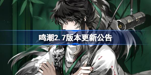 鸣潮2.7版本更新公告 鸣潮2.7版本更新内容一览