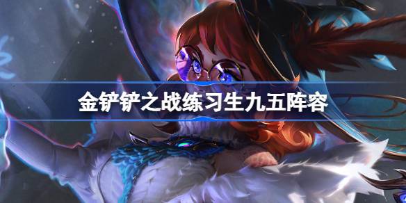 金铲铲之战练习生九五阵容怎么搭配 金铲铲之战练习生九五玩法