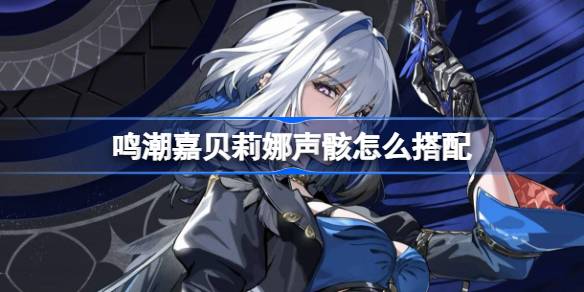鸣潮嘉贝莉娜声骸怎么搭配 鸣潮嘉贝莉娜声骸推荐