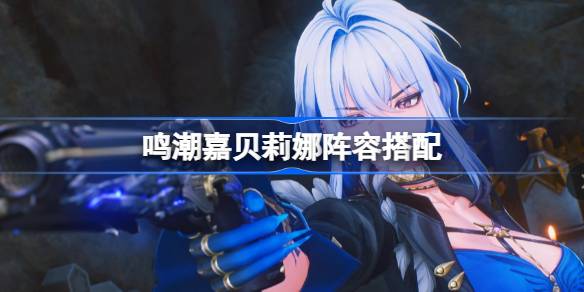 鸣潮嘉贝莉娜阵容搭配 鸣潮嘉贝莉娜怎么配队