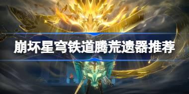 崩坏星穹铁道腾荒遗器怎么选择 崩铁腾荒遗器推荐