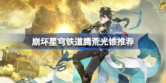 崩坏星穹铁道腾荒用什么光锥 崩铁腾荒光锥推荐