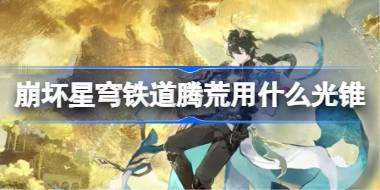 崩坏星穹铁道腾荒用什么光锥 崩铁腾荒光锥推荐