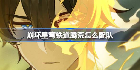 崩坏星穹铁道腾荒怎么配队 崩铁腾荒阵容搭配推荐