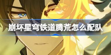 崩坏星穹铁道腾荒怎么配队 崩铁腾荒阵容搭配推荐