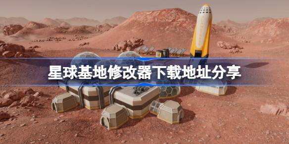 星球基地修改器下载地址分享 星球基地修改器下载地址在哪