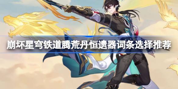 崩坏星穹铁道腾荒丹恒遗器词条选择推荐 崩坏星穹铁道腾荒丹恒遗器词条怎么选