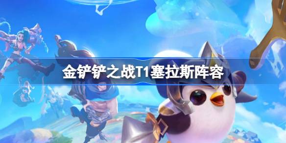 金铲铲之战T1塞拉斯阵容怎么搭配 金铲铲之战T1塞拉斯玩法