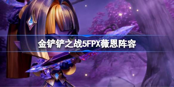 金铲铲之战5FPX薇恩阵容怎么搭配 金铲铲之战5FPX薇恩玩法