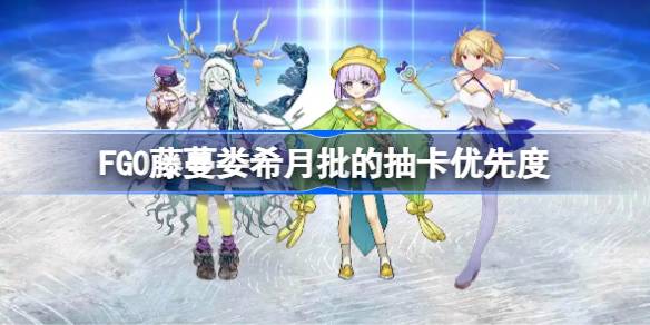 FGO藤蔓娄希月批的抽卡优先度 FGO藤蔓娄希月批的抽卡怎么抽