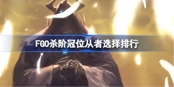 FGO杀阶冠位从者选择排行 FGO杀阶冠位从者怎么选择