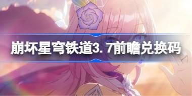 崩壞星穹鐵道3.7前瞻兌換碼 崩鐵3.7前瞻兌換碼匯總