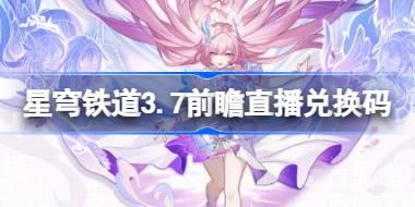 崩壞星穹鐵道3.7前瞻直播兌換碼是什么 崩鐵3.7版本前瞻直播兌換碼一覽