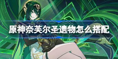 原神奈芙爾圣遺物怎么搭配 原神奈芙爾圣遺物推薦