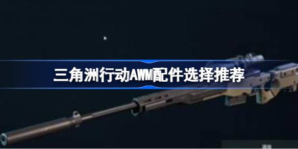 三角洲行动AWM配件选择推荐 三角洲行动AWM配件该怎么选择