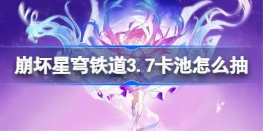 崩坏星穹铁道3.7卡池怎么抽 星穹铁道3.7卡池抽取推荐