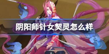 阴阳师针女契灵怎么样 阴阳师针女契灵技能介绍