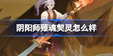 阴阳师薙魂契灵怎么样 阴阳师薙魂契灵技能介绍