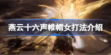 燕云十六声帷帽女打法介绍 燕云十六声帷帽女怎么打