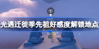 光遇迁徙季先祖好感度解锁 光遇迁徙季先祖好感度解锁位置