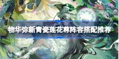 物华弥新青瓷莲花尊阵容搭配推荐 物华弥新青瓷莲花尊阵容怎么搭配