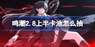 鸣潮2.8上半卡池怎么抽 鸣潮2.8上半卡池抽取推荐