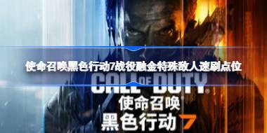 使命召唤黑色行动7融金挑战在哪里 使命召唤黑色行动7战役融金特殊敌人速刷点位