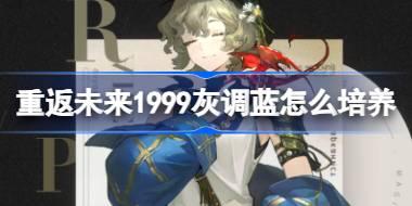 重返未来1999灰调蓝怎么培养 重返未来1999灰调蓝培养攻略
