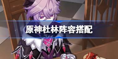 原神杜林阵容搭配 原神杜林怎么配队