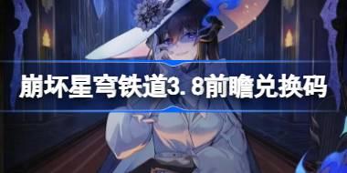 崩坏星穹铁道3.8前瞻兑换码 崩铁3.8前瞻兑换码汇总