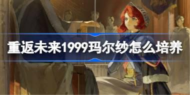 重返未来1999玛尔纱怎么培养 重返未来1999玛尔纱培养攻略